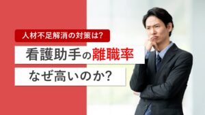 看護助手の離職率はなぜ高い？人手不足解消のために今すぐできる7つの対策