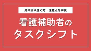 看護補助者のタスクシフト・タスクシェアを徹底解説