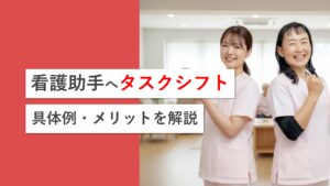 看護補助者へのタスクシフトとは？具体例から進め方・注意点をわかりやすく解説